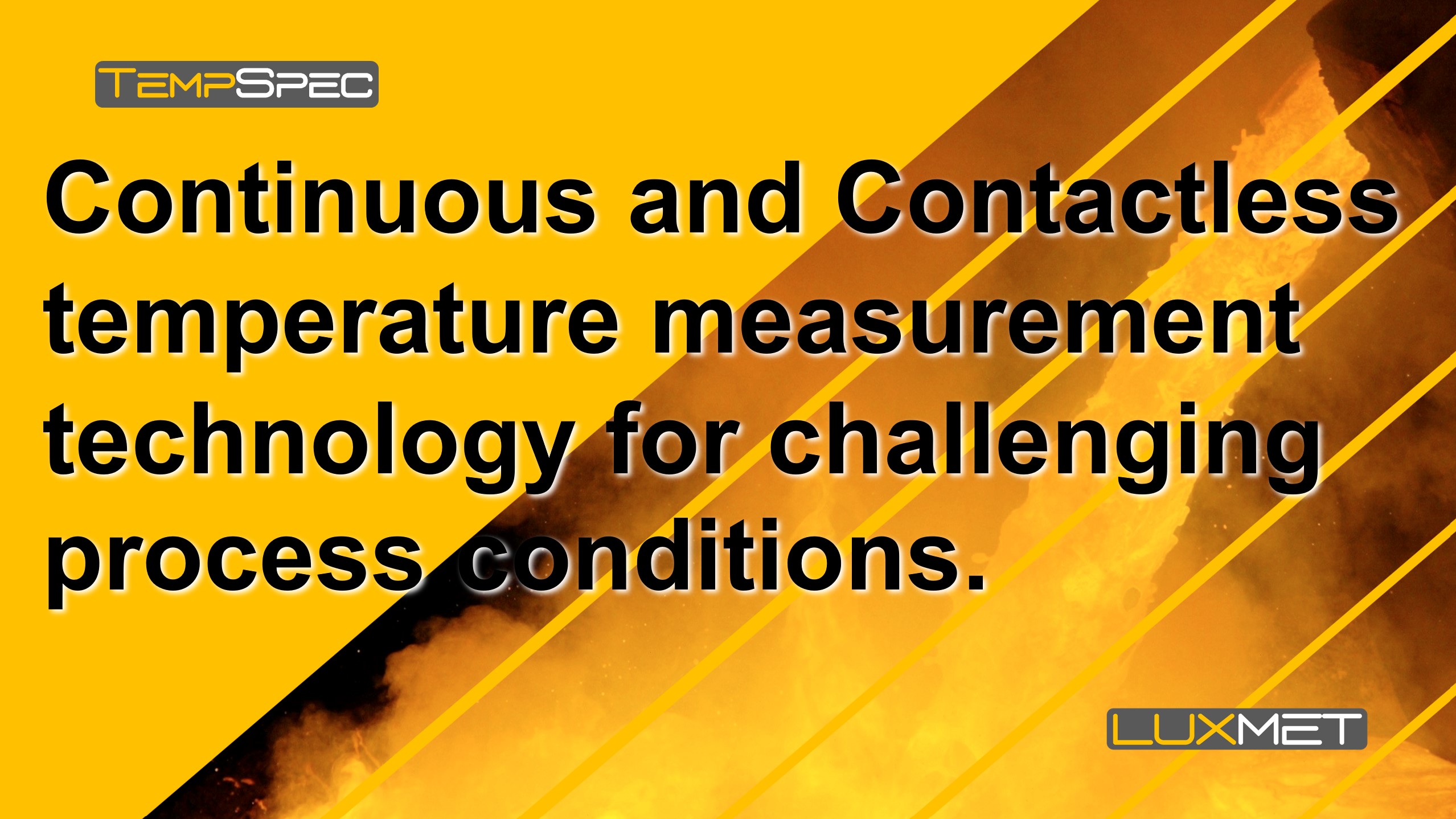 Continuous and contactless temperature measurement for challenging process conditions.